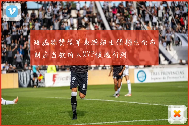 路威称赞绿军表现超出预期杰伦布朗应当被纳入MVP候选行列