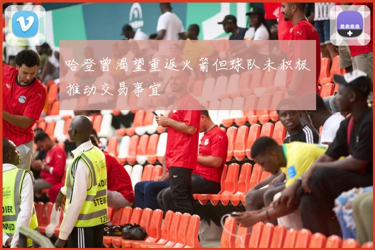 哈登曾渴望重返火箭但球队未积极推动交易事宜