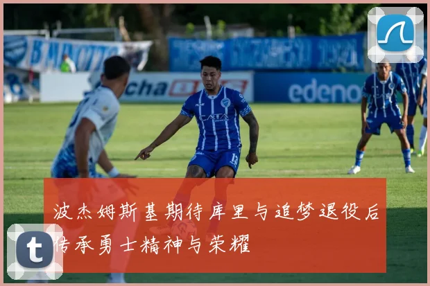 波杰姆斯基期待库里与追梦退役后传承勇士精神与荣耀