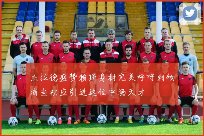 杰拉德盛赞赖斯身材完美呼吁利物浦当初应引进这位中场天才
