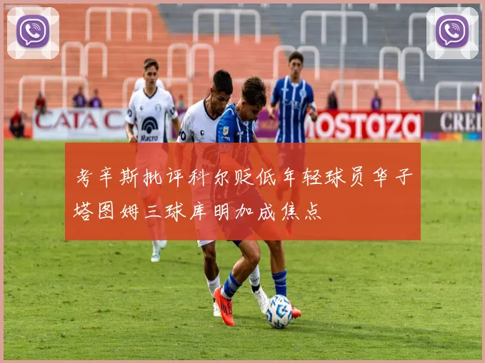 考辛斯批评科尔贬低年轻球员华子塔图姆三球库明加成焦点