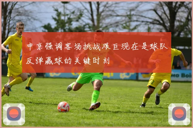 申京强调客场挑战艰巨现在是球队反弹赢球的关键时刻