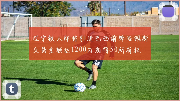 辽宁铁人即将引进巴西前锋洛佩斯交易金额达1200万购得50所有权