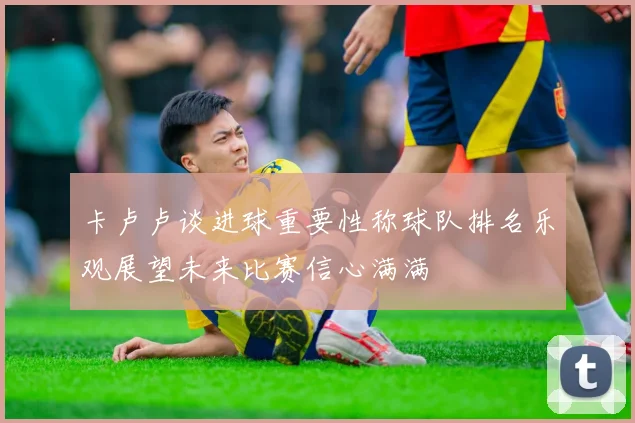 卡卢卢谈进球重要性称球队排名乐观展望未来比赛信心满满