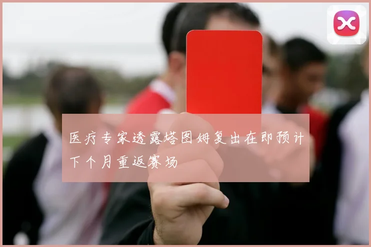 医疗专家透露塔图姆复出在即预计下个月重返赛场