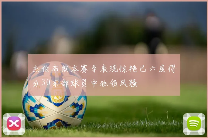 杰伦布朗本赛季表现惊艳已六度得分30东部球员中独领风骚
