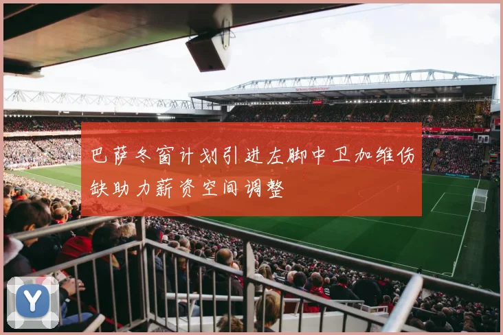 巴萨冬窗计划引进左脚中卫加维伤缺助力薪资空间调整
