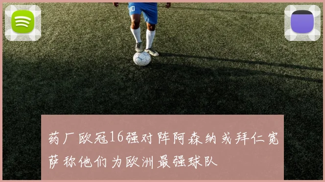 药厂欧冠16强对阵阿森纳或拜仁宽萨称他们为欧洲最强球队