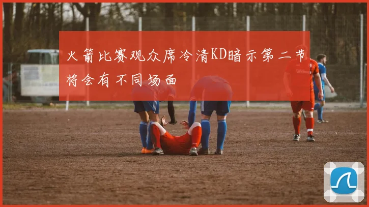 火箭比赛观众席冷清KD暗示第二节将会有不同场面