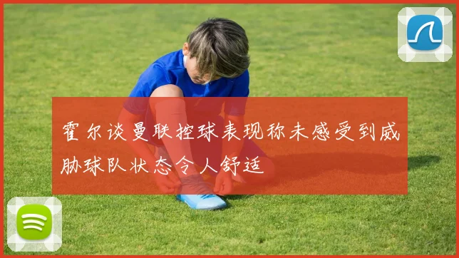 霍尔谈曼联控球表现称未感受到威胁球队状态令人舒适
