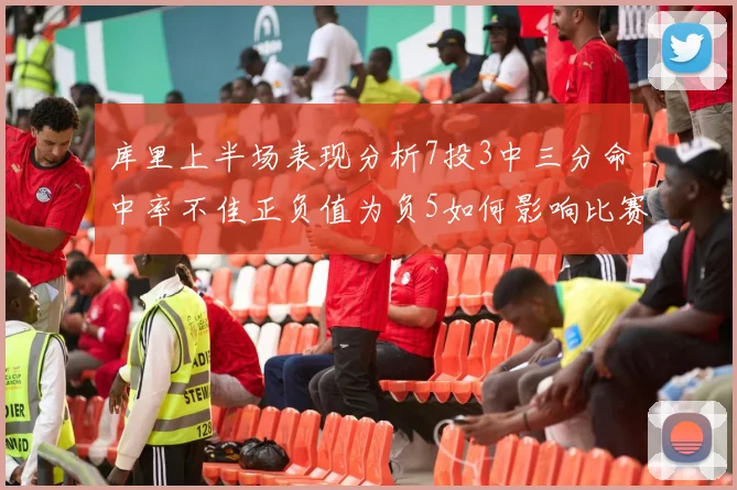 库里上半场表现分析7投3中三分命中率不佳正负值为负5如何影响比赛走势