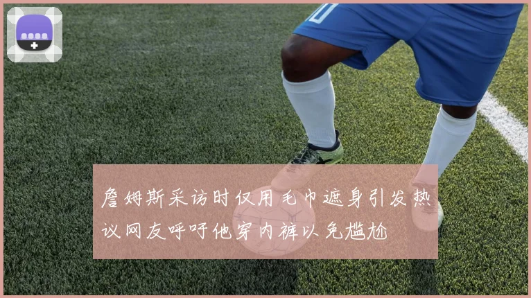 詹姆斯采访时仅用毛巾遮身引发热议网友呼吁他穿内裤以免尴尬
