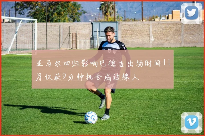 亚马尔回归影响巴德吉出场时间11月仅获9分钟机会成边缘人