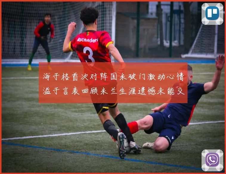 海于格首次对阵国米破门激动心情溢于言表回顾米兰生涯遗憾未能交锋