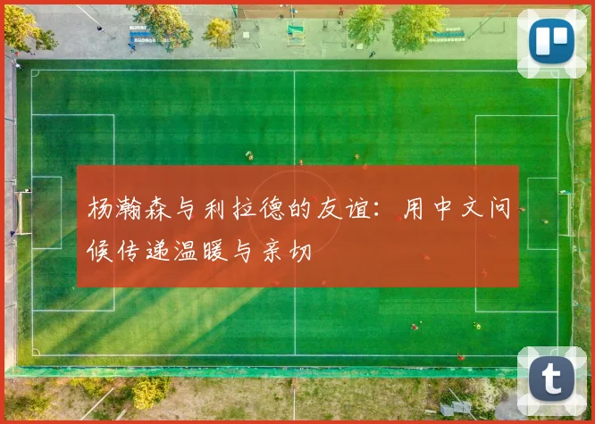 杨瀚森与利拉德的友谊：用中文问候传递温暖与亲切