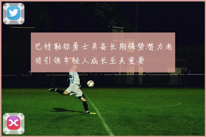 巴特勒称勇士具备长期强势潜力老将引领年轻人成长至关重要