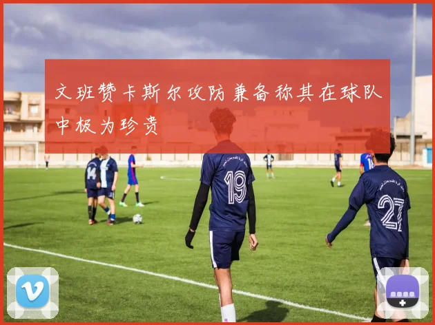 文班赞卡斯尔攻防兼备称其在球队中极为珍贵
