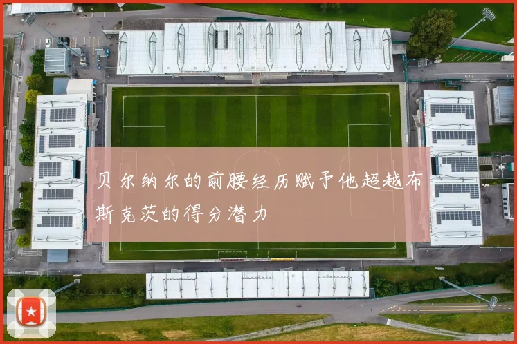 贝尔纳尔的前腰经历赋予他超越布斯克茨的得分潜力