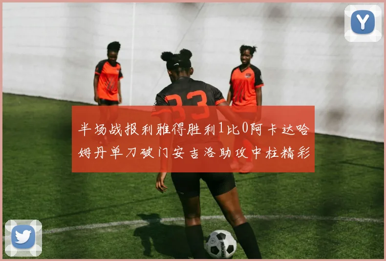 半场战报利雅得胜利1比0阿卡达哈姆丹单刀破门安吉洛助攻中柱精彩瞬间