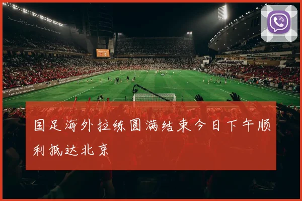 国足海外拉练圆满结束今日下午顺利抵达北京