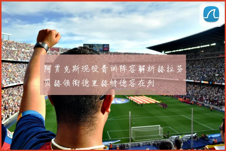 阿贾克斯现役青训阵容解析赫拉芬贝赫领衔德里赫特德容在列