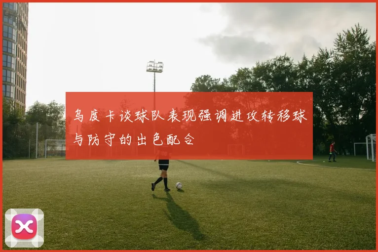 乌度卡谈球队表现强调进攻转移球与防守的出色配合