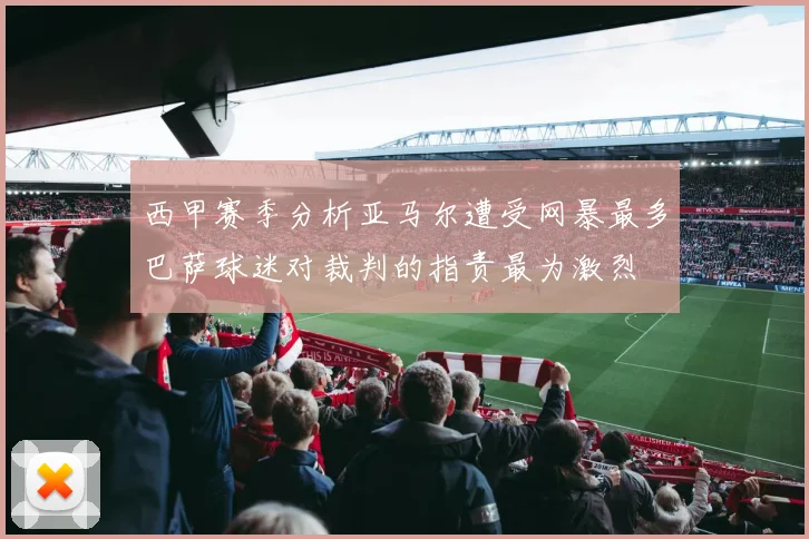 西甲赛季分析亚马尔遭受网暴最多巴萨球迷对裁判的指责最为激烈