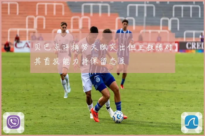 贝巴点评梅努天赋突出但主教练对其首发能力持保留态度