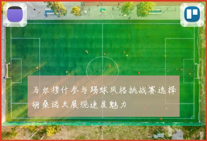 马尔穆什参与踢球风格挑战赛选择胡桑诺夫展现速度魅力