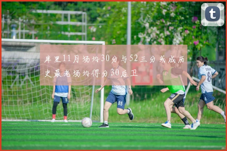 库里11月场均30分与52三分或成历史最老场均得分30后卫
