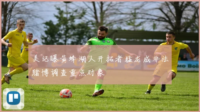 美记曝黄蜂湖人开拓者猛龙成非法赌博调查重点对象