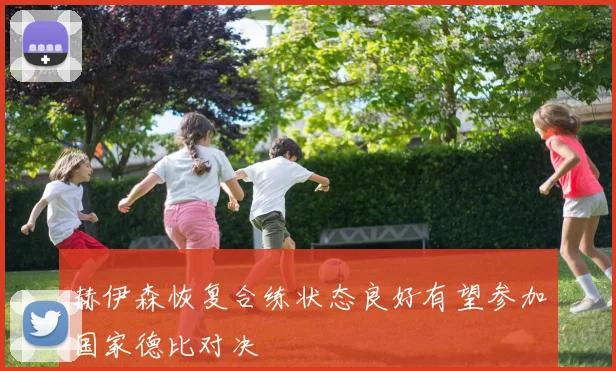 赫伊森恢复合练状态良好有望参加国家德比对决
