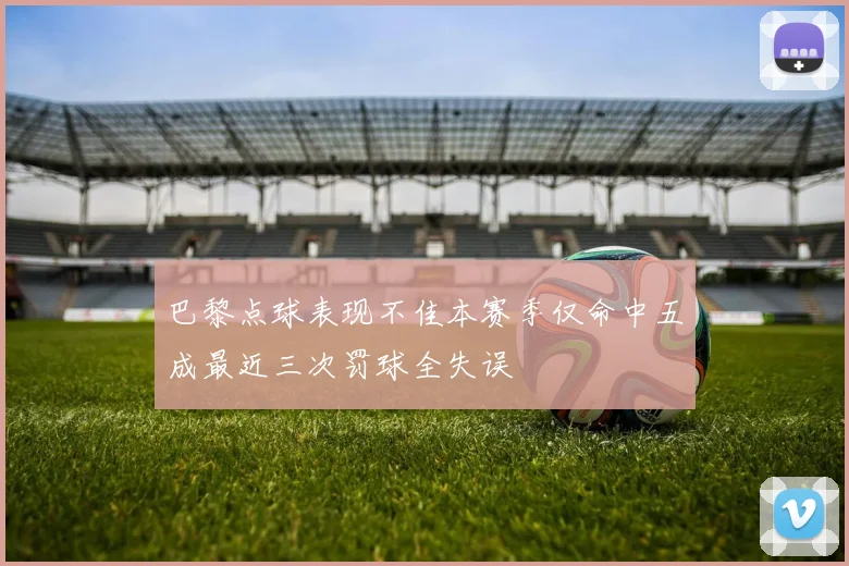 巴黎点球表现不佳本赛季仅命中五成最近三次罚球全失误