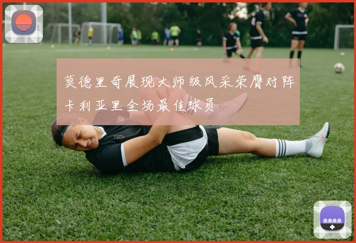 莫德里奇展现大师级风采荣膺对阵卡利亚里全场最佳球员