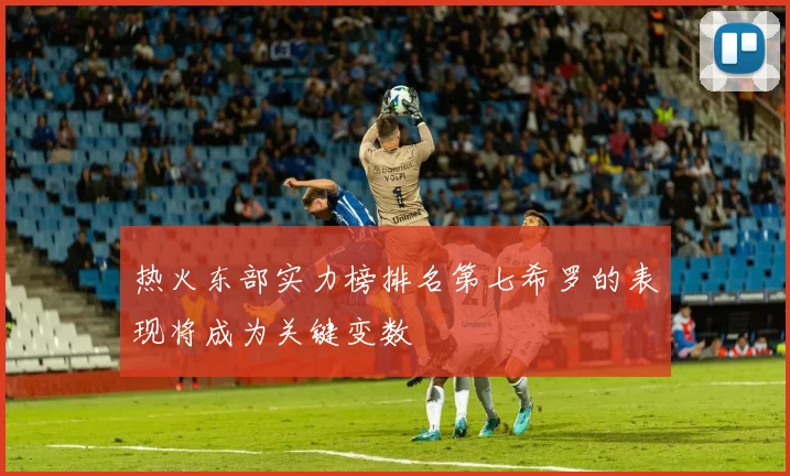 热火东部实力榜排名第七希罗的表现将成为关键变数