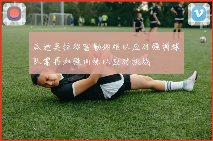 瓜迪奥拉称富勒姆难以应对强调球队需再加强训练以应对挑战