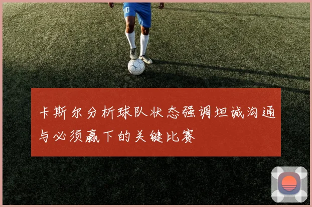 卡斯尔分析球队状态强调坦诚沟通与必须赢下的关键比赛