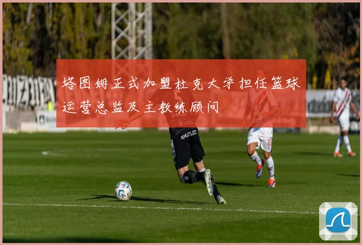 塔图姆正式加盟杜克大学担任篮球运营总监及主教练顾问
