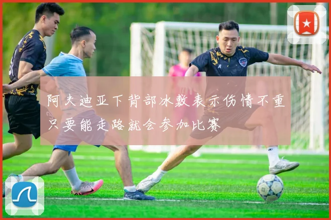 阿夫迪亚下背部冰敷表示伤情不重只要能走路就会参加比赛