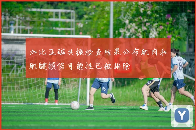 加比亚磁共振检查结果公布肌肉和肌腱损伤可能性已被排除