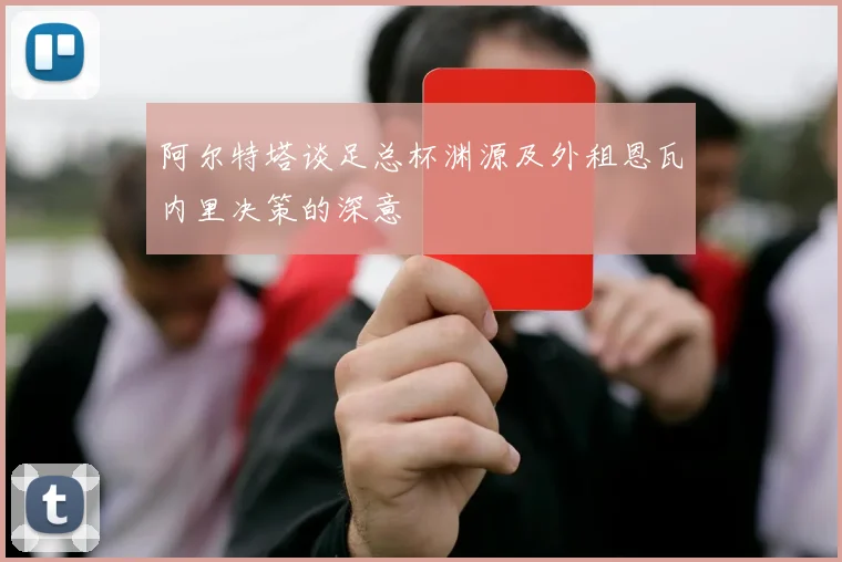 阿尔特塔谈足总杯渊源及外租恩瓦内里决策的深意