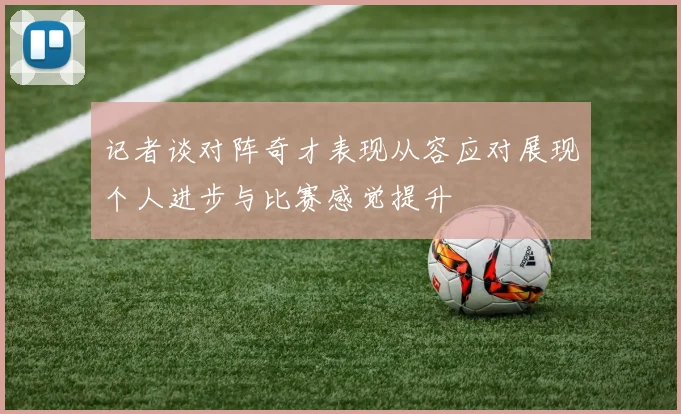 记者谈对阵奇才表现从容应对展现个人进步与比赛感觉提升
