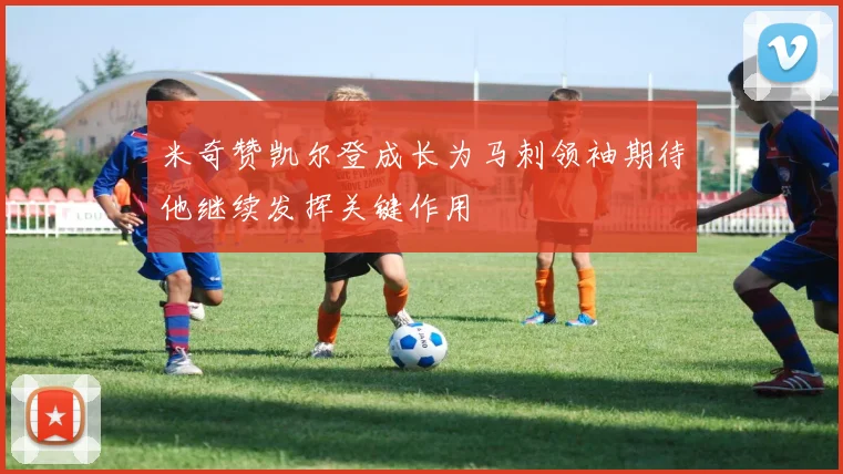 米奇赞凯尔登成长为马刺领袖期待他继续发挥关键作用