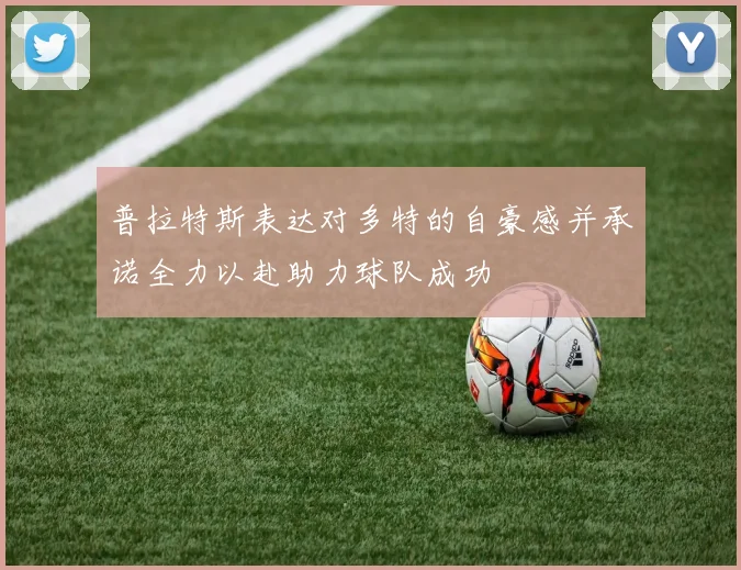 普拉特斯表达对多特的自豪感并承诺全力以赴助力球队成功