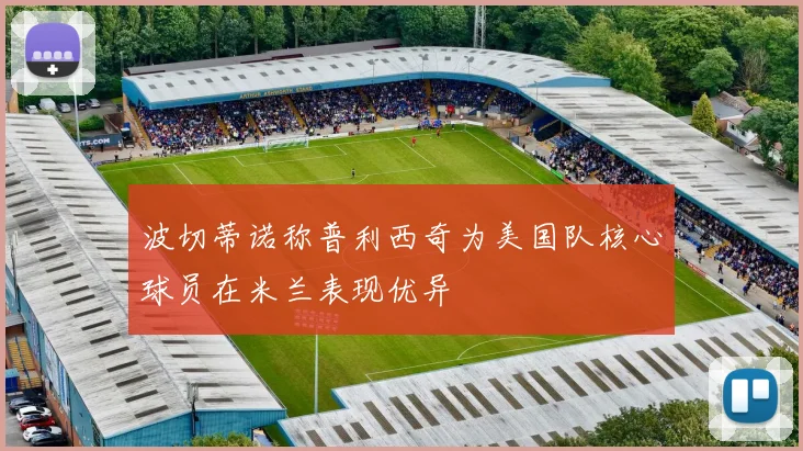 波切蒂诺称普利西奇为美国队核心球员在米兰表现优异