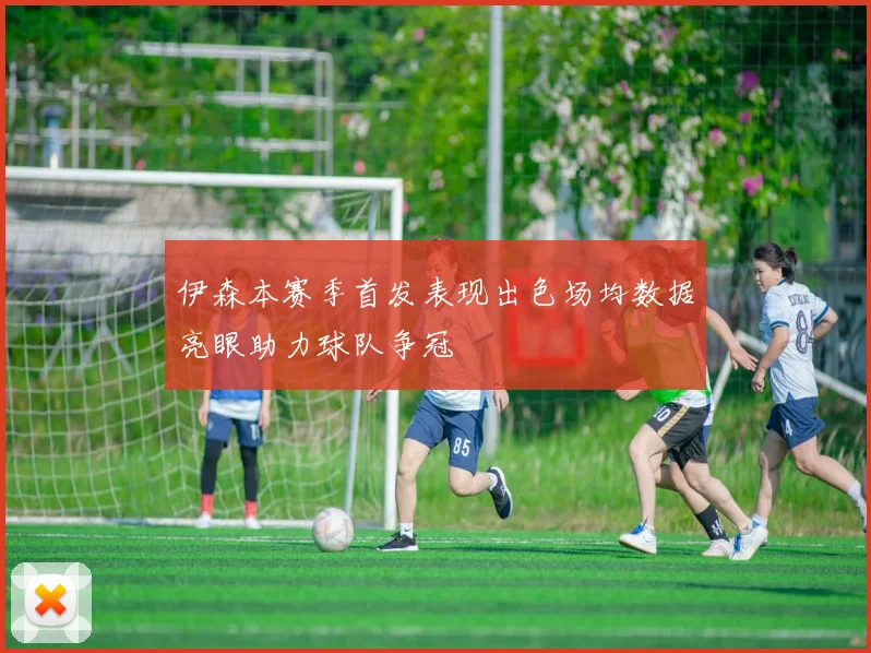 伊森本赛季首发表现出色场均数据亮眼助力球队争冠
