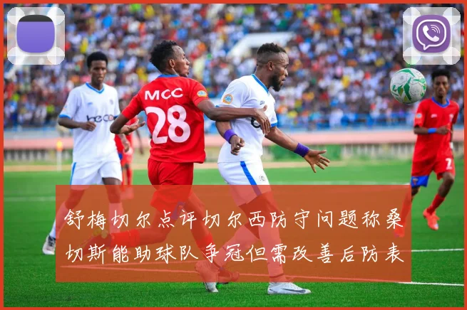 舒梅切尔点评切尔西防守问题称桑切斯能助球队争冠但需改善后防表现