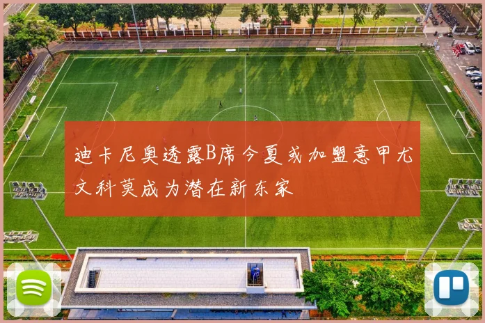 迪卡尼奥透露B席今夏或加盟意甲尤文科莫成为潜在新东家