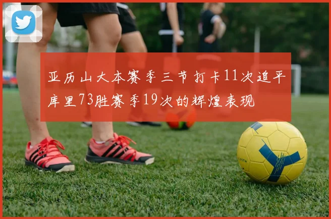 亚历山大本赛季三节打卡11次追平库里73胜赛季19次的辉煌表现