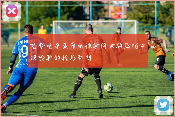 哈登绝杀莱昂纳德瞬间回顾压哨中投险胜的精彩时刻